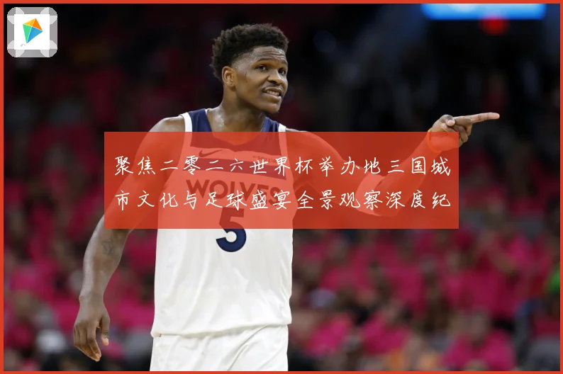 聚焦二零二六世界杯举办地三国城市文化与足球盛宴全景观察深度纪赛事前瞻-深度解析
