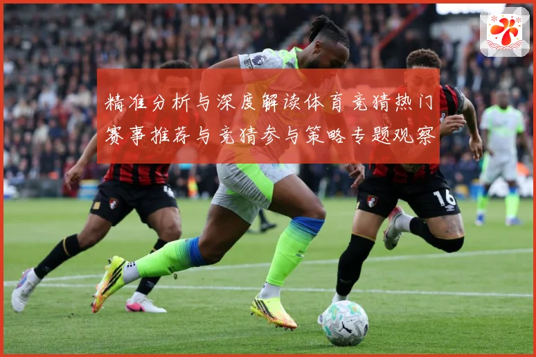精准分析与深度解读体育竞猜热门赛事推荐与竞猜参与策略专题观察-深度解析