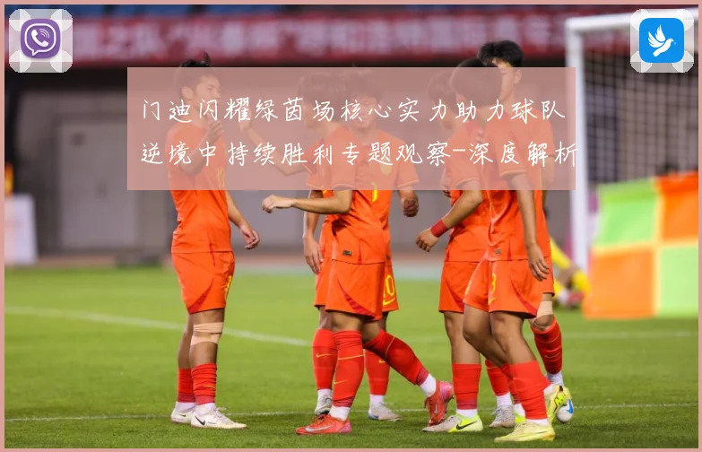 门迪闪耀绿茵场核心实力助力球队逆境中持续胜利专题观察-深度解析
