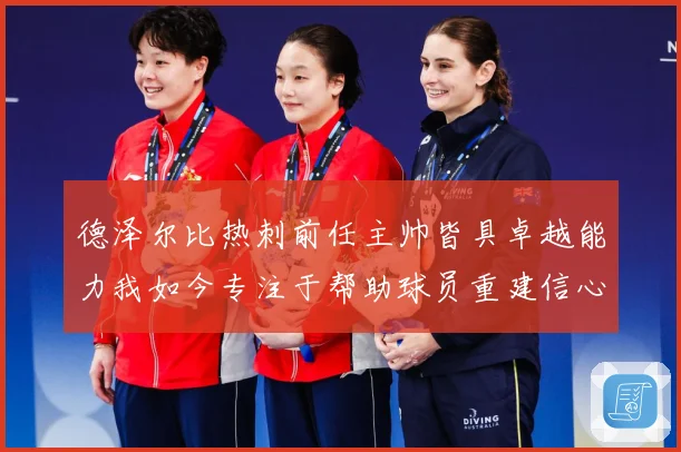 德泽尔比热刺前任主帅皆具卓越能力我如今专注于帮助球员重建信心战术观察-深度解析