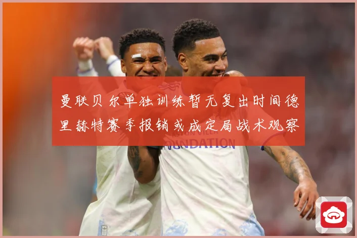 曼联贝尔单独训练暂无复出时间德里赫特赛季报销或成定局战术观察-深度解析