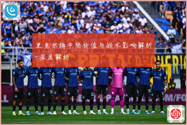 里克尔梅中场价值与战术影响解析-深度解析