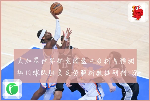 美加墨世界杯竞猜盘口分析与预测热门球队胜负走势解析数据研判-深度解析