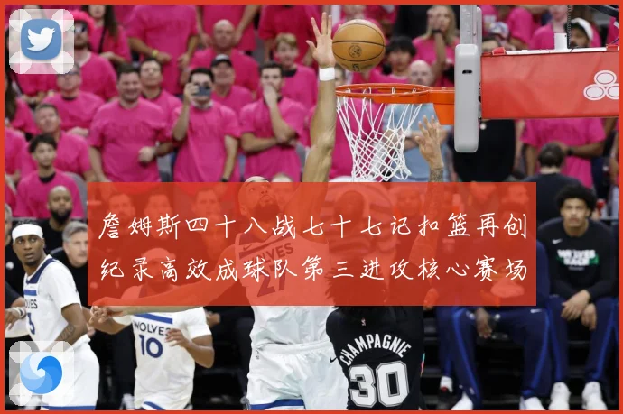 詹姆斯四十八战七十七记扣篮再创纪录高效成球队第三进攻核心赛场复盘-深度解析