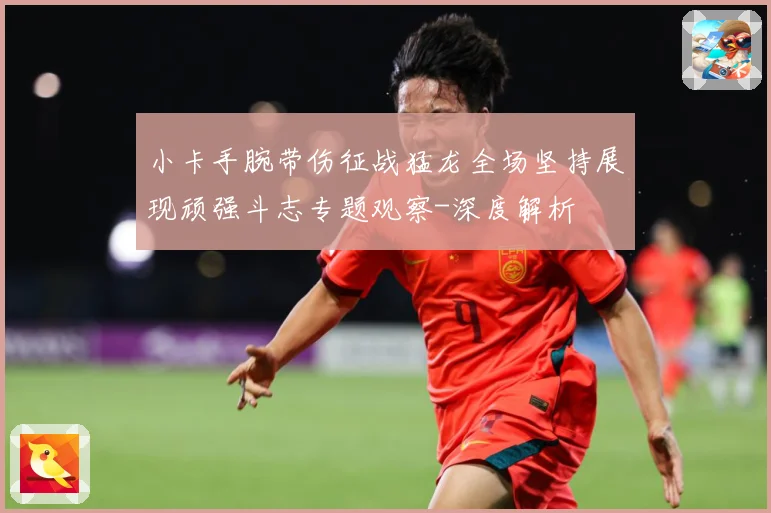 小卡手腕带伤征战猛龙全场坚持展现顽强斗志专题观察-深度解析