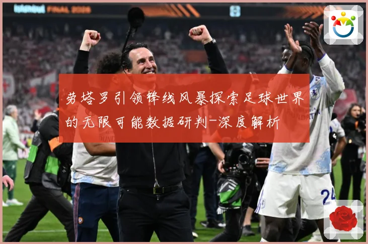 劳塔罗引领锋线风暴探索足球世界的无限可能数据研判-深度解析