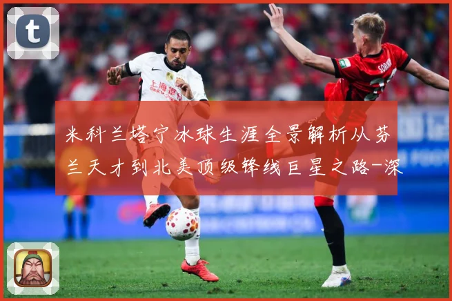 米科兰塔宁冰球生涯全景解析从芬兰天才到北美顶级锋线巨星之路-深度解析