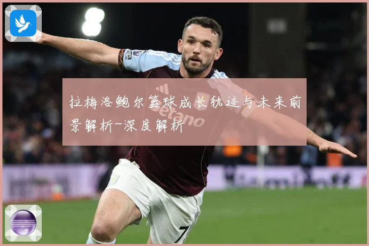 拉梅洛鲍尔篮球成长轨迹与未来前景解析-深度解析