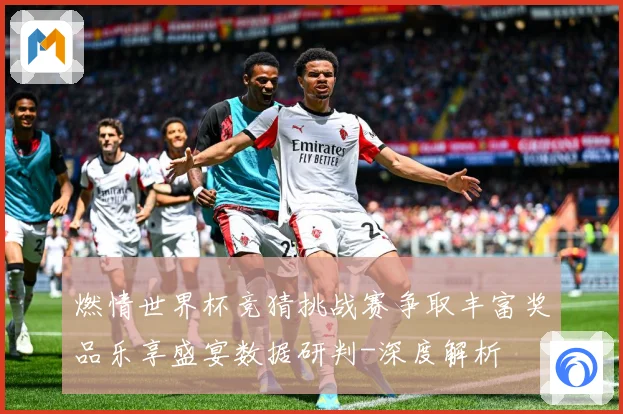 燃情世界杯竞猜挑战赛争取丰富奖品乐享盛宴数据研判-深度解析