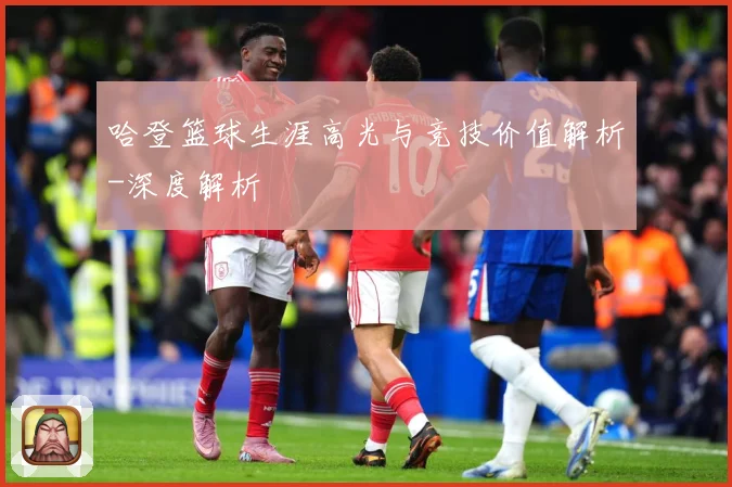 哈登篮球生涯高光与竞技价值解析-深度解析