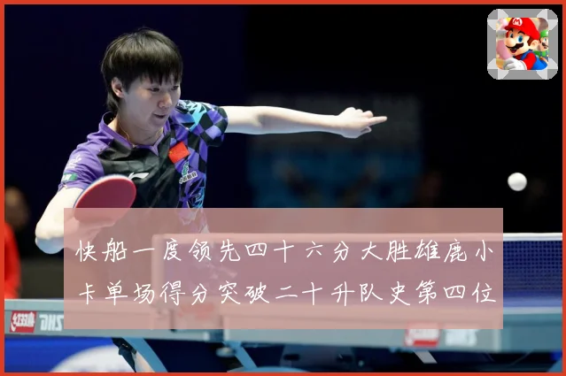 快船一度领先四十六分大胜雄鹿小卡单场得分突破二十升队史第四位赛场复盘-深度解析