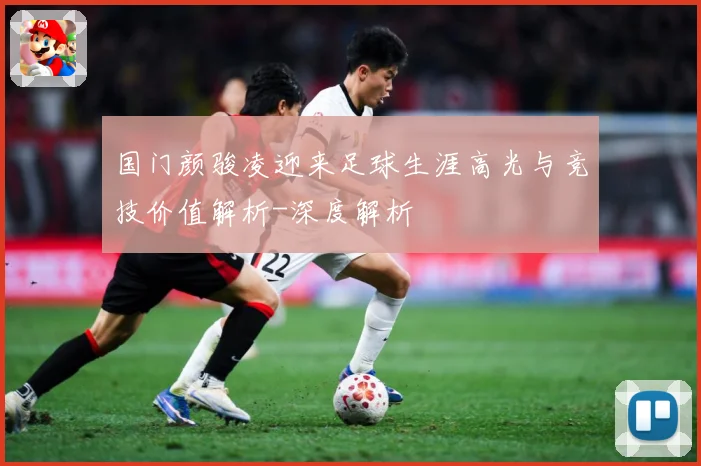 国门颜骏凌迎来足球生涯高光与竞技价值解析-深度解析