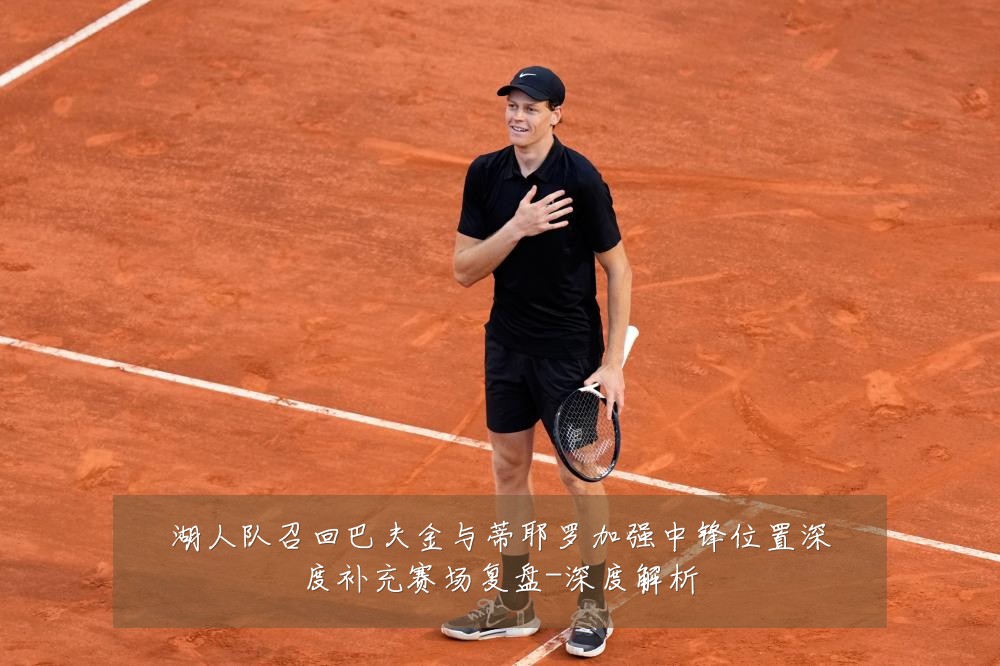 湖人队召回巴夫金与蒂耶罗加强中锋位置深度补充赛场复盘-深度解析