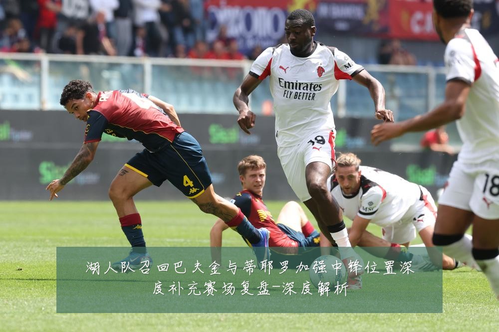 湖人队召回巴夫金与蒂耶罗加强中锋位置深度补充赛场复盘-深度解析