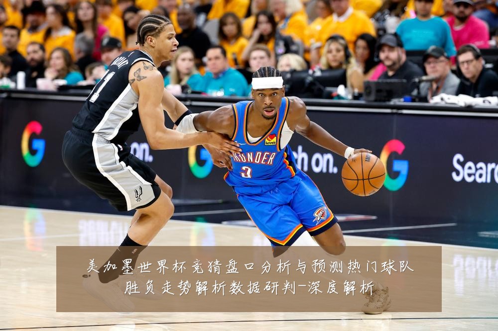 美加墨世界杯竞猜盘口分析与预测热门球队胜负走势解析数据研判-深度解析