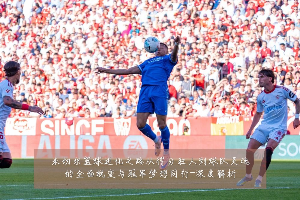 米切尔篮球进化之路从得分狂人到球队灵魂的全面蜕变与冠军梦想同行-深度解析