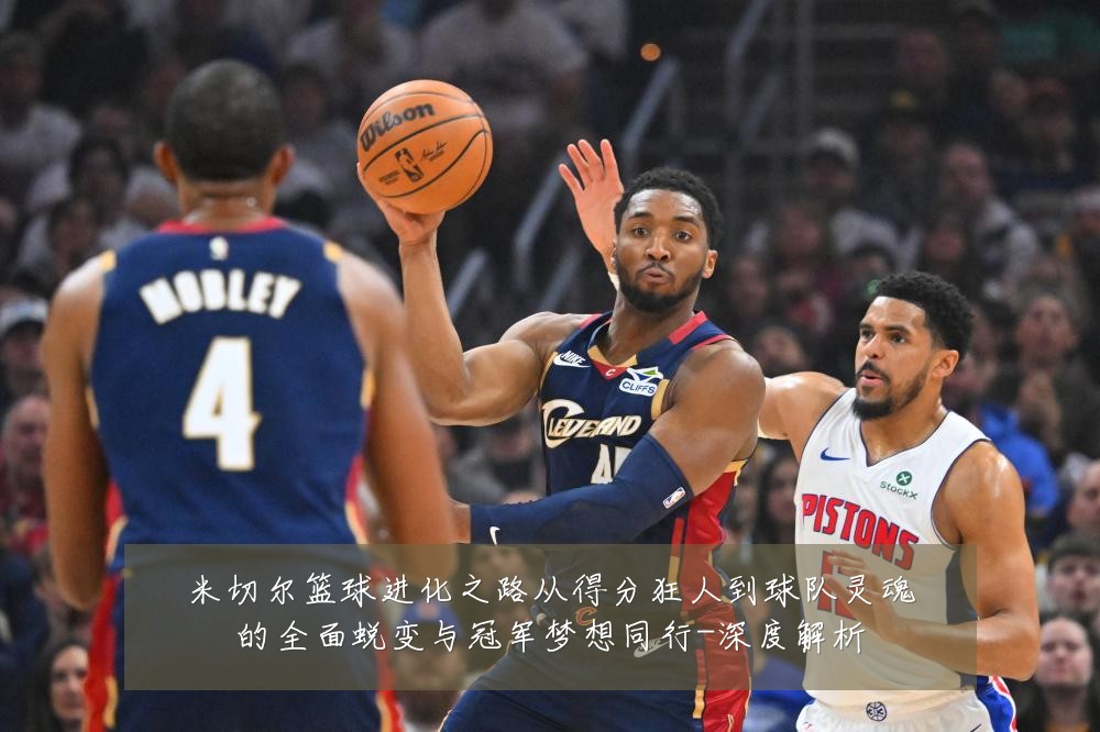 米切尔篮球进化之路从得分狂人到球队灵魂的全面蜕变与冠军梦想同行-深度解析