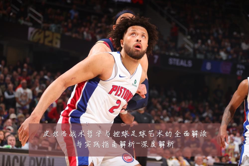 皮尔洛战术哲学与控球足球艺术的全面解读与实践指南解析-深度解析