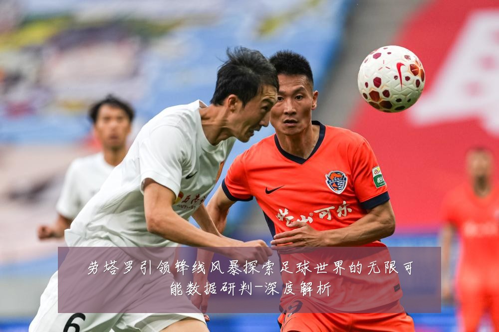 劳塔罗引领锋线风暴探索足球世界的无限可能数据研判-深度解析