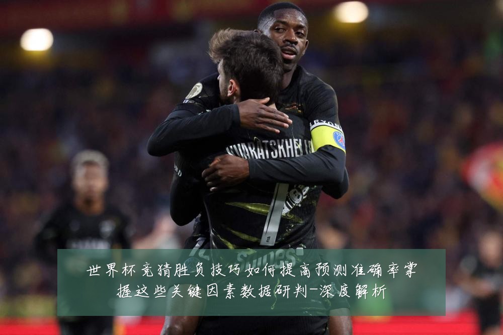 世界杯竞猜胜负技巧如何提高预测准确率掌握这些关键因素数据研判-深度解析