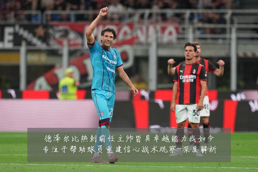 德泽尔比热刺前任主帅皆具卓越能力我如今专注于帮助球员重建信心战术观察-深度解析