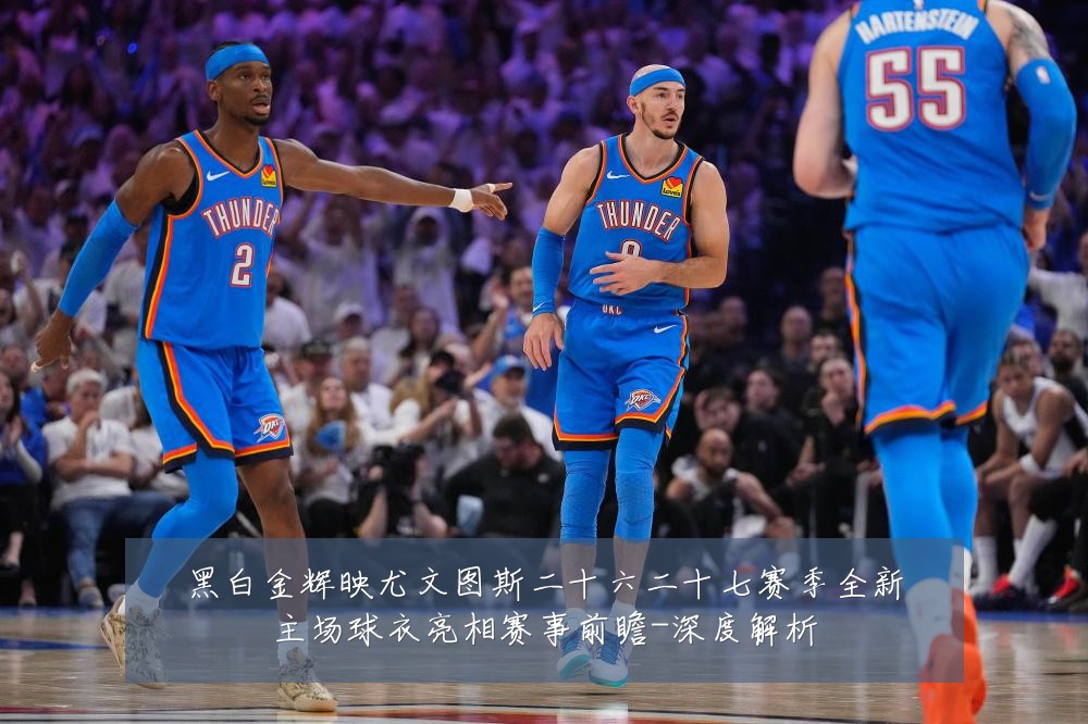 黑白金辉映尤文图斯二十六二十七赛季全新主场球衣亮相赛事前瞻-深度解析