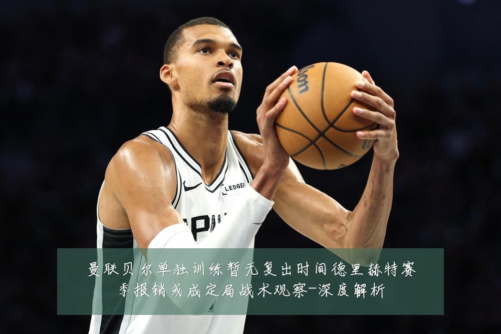 曼联贝尔单独训练暂无复出时间德里赫特赛季报销或成定局战术观察-深度解析